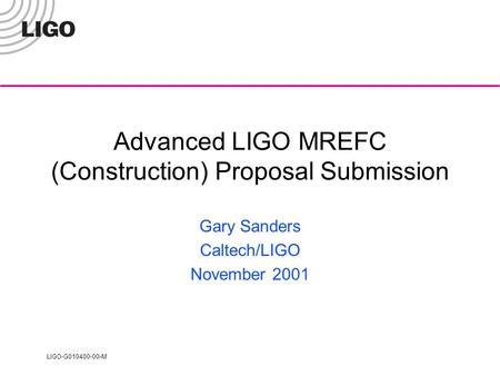 LIGO-G010400-00-M Advanced LIGO MREFC (Construction) Proposal Submission Gary Sanders Caltech/LIGO November 2001.