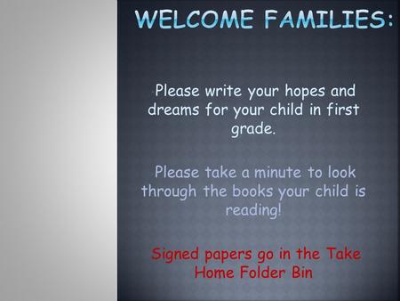 Please write your hopes and dreams for your child in first grade. Please take a minute to look through the books your child is reading! Signed papers go.