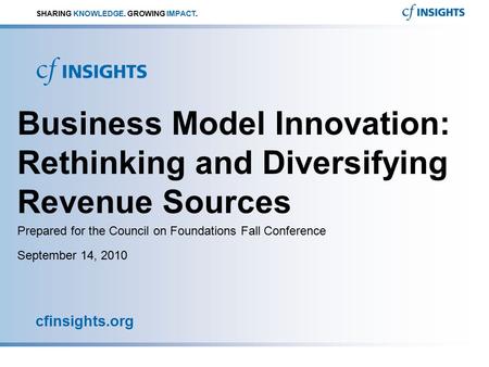 September 14, 2010 cfinsights.org SHARING KNOWLEDGE. GROWING IMPACT. Business Model Innovation: Rethinking and Diversifying Revenue Sources Prepared for.