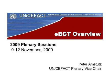 EBGT Overview 2009 Plenary Sessions 9-12 November, 2009 Peter Amstutz UN/CEFACT Plenary Vice Chair.