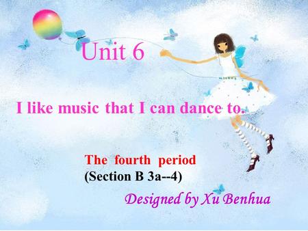 Unit 6 I like music that I can dance to. The fourth period (Section B 3a--4) Designed by Xu Benhua.