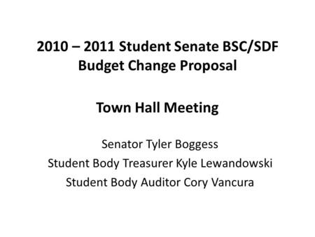 2010 – 2011 Student Senate BSC/SDF Budget Change Proposal Town Hall Meeting Senator Tyler Boggess Student Body Treasurer Kyle Lewandowski Student Body.