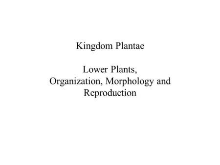 Kingdom Plantae Lower Plants, Organization, Morphology and Reproduction.