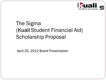 The Sigma (Kuali Student Financial Aid) Scholarship Proposal April 25, 2012 Board Presentation.