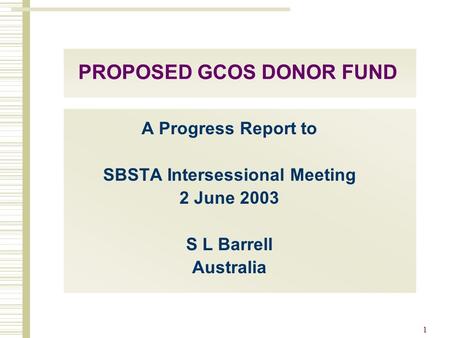 1 PROPOSED GCOS DONOR FUND A Progress Report to SBSTA Intersessional Meeting 2 June 2003 S L Barrell Australia.