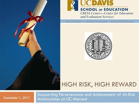 HIGH RISK, HIGH REWARD Supporting Perseverance and Achievement of At-Risk Matriculates at UC Merced December 1, 2011 Shani Keller ◦ Anne Zanzucchi ◦ Elizabeth.