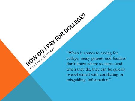 HOW DO I PAY FOR COLLEGE? FUNDING SOURCES “When it comes to saving for college, many parents and families don’t know where to start—and when they do, they.