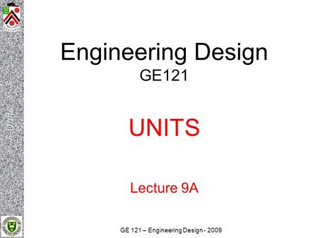 GE 121 – Engineering Design - 2009 Engineering Design GE121 UNITS Lecture 9A.