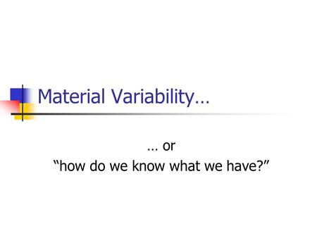 Material Variability… … or “how do we know what we have?”