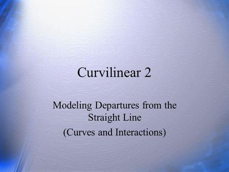 Curvilinear 2 Modeling Departures from the Straight Line (Curves and Interactions)