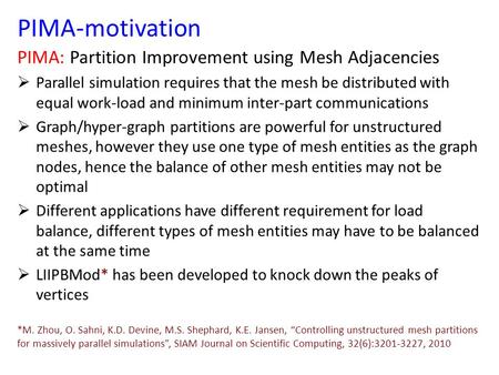 PIMA-motivation PIMA: Partition Improvement using Mesh Adjacencies  Parallel simulation requires that the mesh be distributed with equal work-load and.