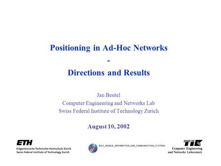 Positioning in Ad-Hoc Networks - Directions and Results Jan Beutel Computer Engineering and Networks Lab Swiss Federal Institute of Technology Zurich August.