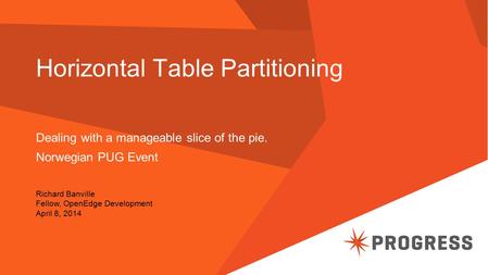 Horizontal Table Partitioning Dealing with a manageable slice of the pie. Norwegian PUG Event Richard Banville Fellow, OpenEdge Development April 8, 2014.