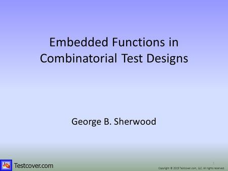 Testcover.com 1 Embedded Functions in Combinatorial Test Designs George B. Sherwood Copyright © 2015 Testcover.com, LLC. All rights reserved.