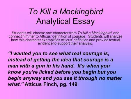 To Kill a Mockingbird Analytical Essay Students will choose one character from To Kill a Mockingbird and connect him/her to Atticus’ definition of courage.