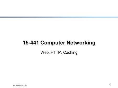 Hui Zhang, Fall 2012 1 15-441 Computer Networking Web, HTTP, Caching.