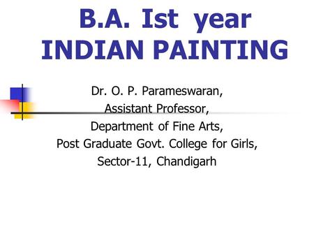 B.A.Ist year INDIAN PAINTING Dr. O. P. Parameswaran, Assistant Professor, Department of Fine Arts, Post Graduate Govt. College for Girls, Sector-11, Chandigarh.