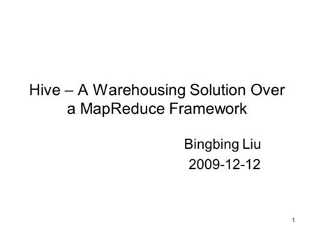 Hive – A Warehousing Solution Over a MapReduce Framework Bingbing Liu 2009-12-12 1.