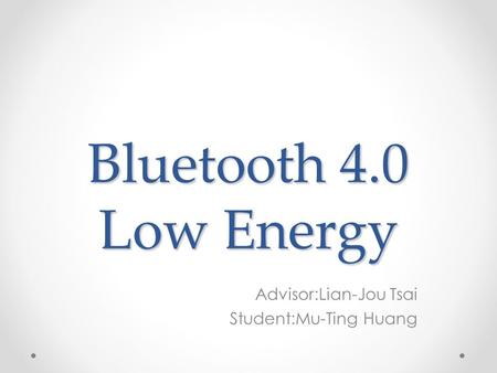 Bluetooth 4.0 Low Energy Advisor:Lian-Jou Tsai Student:Mu-Ting Huang.