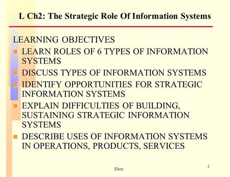 Sheu 1 L Ch2: The Strategic Role Of Information Systems LEARNING OBJECTIVES n LEARN ROLES OF 6 TYPES OF INFORMATION SYSTEMS n DISCUSS TYPES OF INFORMATION.