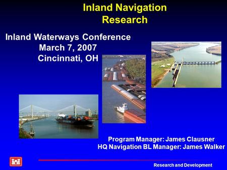 Research and Development Inland Navigation Research Inland Waterways Conference March 7, 2007 Cincinnati, OH Program Manager: James Clausner HQ Navigation.