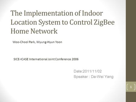 The Implementation of Indoor Location System to Control ZigBee Home Network Date:2011/11/02 Speaker : Da-Wei Yang 1 Woo-Chool Park, Myung-Hyun Yoon SICE-ICASE.