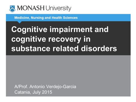 Medicine, Nursing and Health Sciences Cognitive impairment and cognitive recovery in substance related disorders A/Prof. Antonio Verdejo-Garcia Catania,