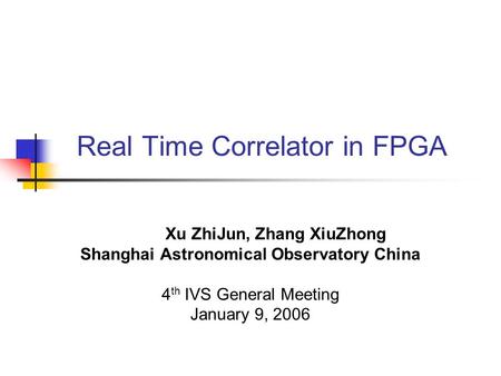 Real Time Correlator in FPGA Xu ZhiJun, Zhang XiuZhong Shanghai Astronomical Observatory China 4 th IVS General Meeting January 9, 2006.