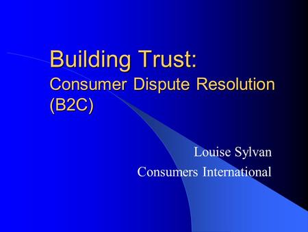 Building Trust: Consumer Dispute Resolution (B2C) Louise Sylvan Consumers International.