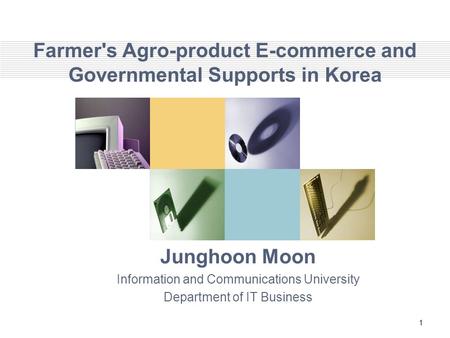 1 Farmer's Agro-product E-commerce and Governmental Supports in Korea Junghoon Moon Information and Communications University Department of IT Business.