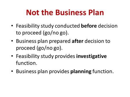 Not the Business Plan Feasibility study conducted before decision to proceed (go/no go). Business plan prepared after decision to proceed (go/no go). Feasibility.