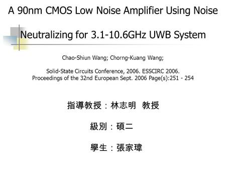 A 90nm CMOS Low Noise Amplifier Using Noise Neutralizing for 3.1-10.6GHz UWB System 指導教授：林志明 教授 級別：碩二 學生：張家瑋 Chao-Shiun Wang; Chorng-Kuang Wang; Solid-State.