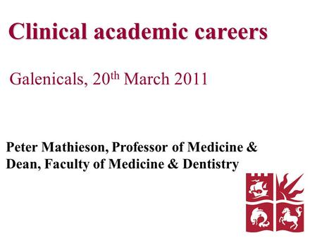 Clinical academic careers Galenicals, 20 th March 2011 Peter Mathieson, Professor of Medicine & Dean, Faculty of Medicine & Dentistry.