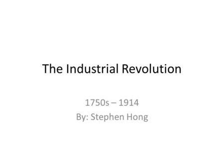 The Industrial Revolution 1750s – 1914 By: Stephen Hong.