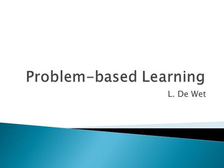 L. De Wet.  Starting point for learning is a: ◦ problem, ◦ query or ◦ puzzle that needs to be solved.  Problem-based learning:- ◦ Results from process.