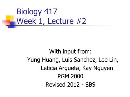 Biology 417 Week 1, Lecture #2 With input from: Yung Huang, Luis Sanchez, Lee Lin, Leticia Argueta, Kay Nguyen PGM 2000 Revised 2012 - SBS.