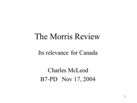 1 The Morris Review Its relevance for Canada Charles McLeod B7-PD Nov 17, 2004.