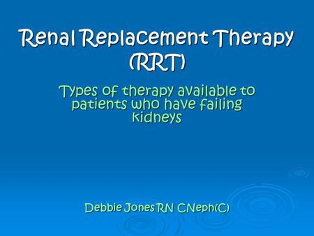 Renal Replacement Therapy (RRT) Types of therapy available to patients who have failing kidneys Debbie Jones RN CNeph(C)