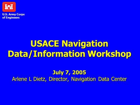 U.S. Army Corps of Engineers USACE Navigation Data/Information Workshop July 7, 2005 Arlene L Dietz, Director, Navigation Data Center.