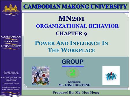 Prepared By: Mr. Hou Heng MN201 ORGANIZATIONAL BEHAVIOR CHAPTER 9 P OWER A ND I NFLUENCE I N T HE W ORKPLACE GROUP Lecturer: Mr. LONG BUNTENG.