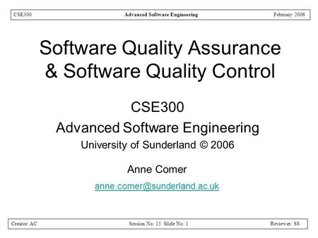 Creator: ACSession No: 15 Slide No: 1Reviewer: SS CSE300Advanced Software EngineeringFebruary 2006 Software Quality Assurance & Software Quality Control.