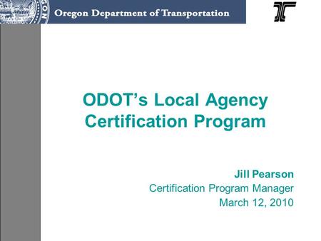 ODOT’s Local Agency Certification Program Jill Pearson Certification Program Manager March 12, 2010.