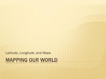 Latitude, Longitude, and Maps.  Cartography is the science of making maps.  Use of imaginary grid of parallel and vertical lines to give exact locations.