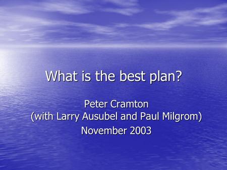 What is the best plan? Peter Cramton (with Larry Ausubel and Paul Milgrom) November 2003.