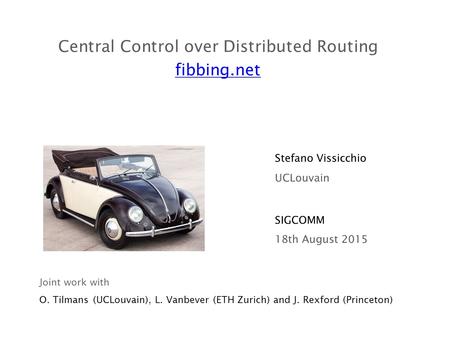 Central Control over Distributed Routing fibbing.net SIGCOMM Stefano Vissicchio 18th August 2015 UCLouvain Joint work with O. Tilmans (UCLouvain), L. Vanbever.