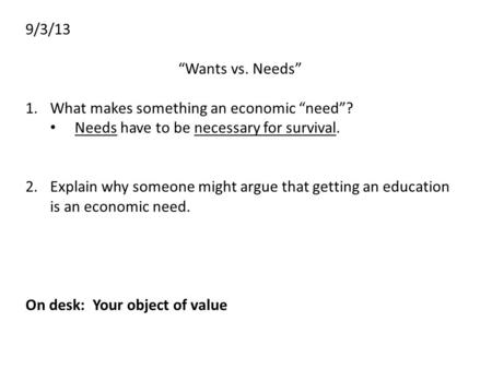 9/3/13 “Wants vs. Needs” 1.What makes something an economic “need”? Needs have to be necessary for survival. 2.Explain why someone might argue that getting.