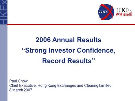 2006 Annual Results “Strong Investor Confidence, Record Results” Paul Chow Chief Executive, Hong Kong Exchanges and Clearing Limited 8 March 2007.