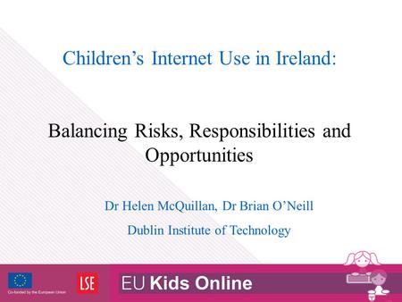 Children’s Internet Use in Ireland: Balancing Risks, Responsibilities and Opportunities Dr Helen McQuillan, Dr Brian O’Neill Dublin Institute of Technology.