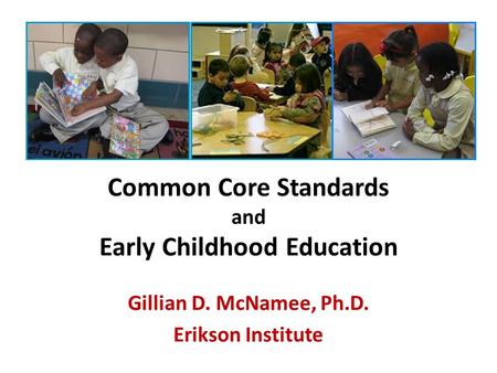 Common Core Standards and Early Childhood Education Gillian D. McNamee, Ph.D. Erikson Institute.