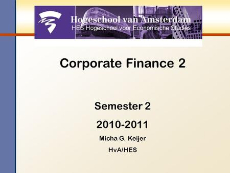 Corporate Finance 2 Semester 2 2010-2011 Micha G. Keijer HvA/HES.